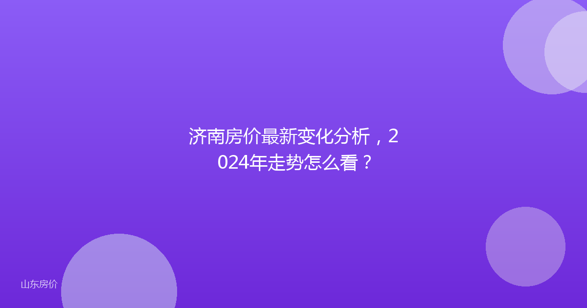 济南房价最新变化分析,2024年走势怎么看?
