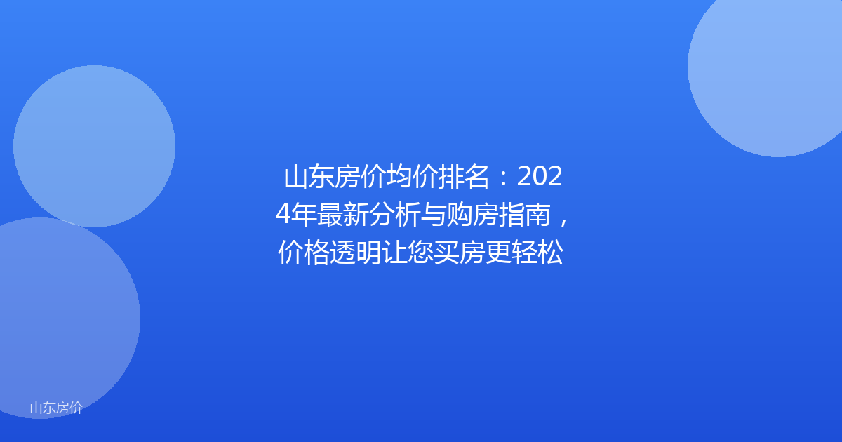 山东房价均价排名：2024年最新分析与购房指南，价格透明让您买房更轻松