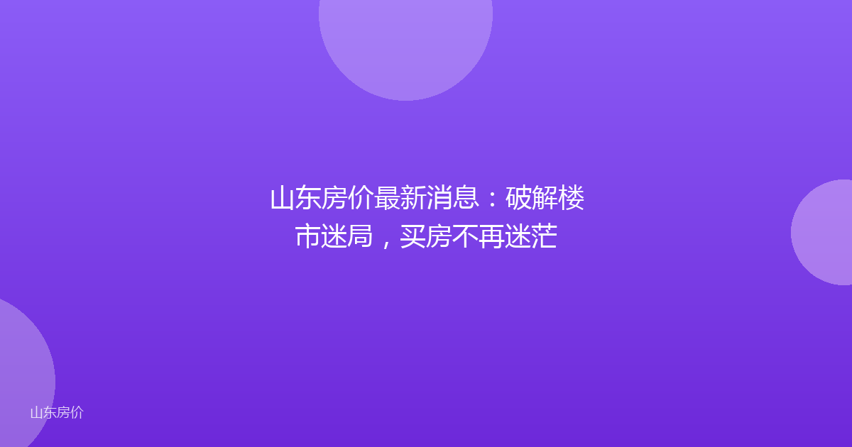 山东房价最新消息：破解楼市迷局，买房不再迷茫