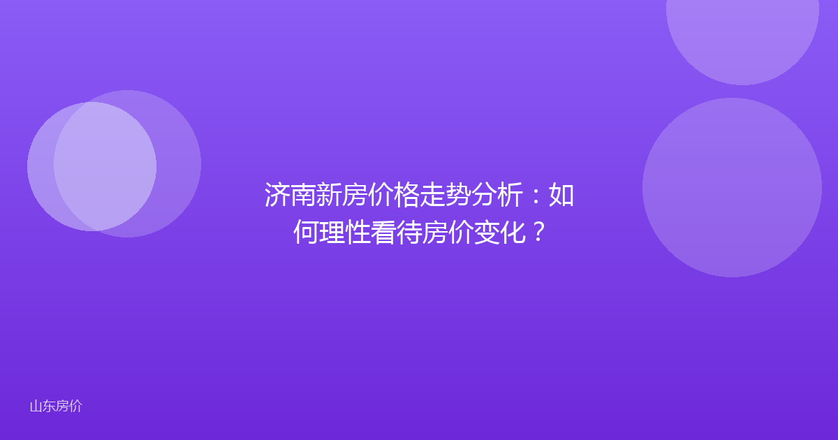 济南新房价格走势分析:如何理性看待房价变化?