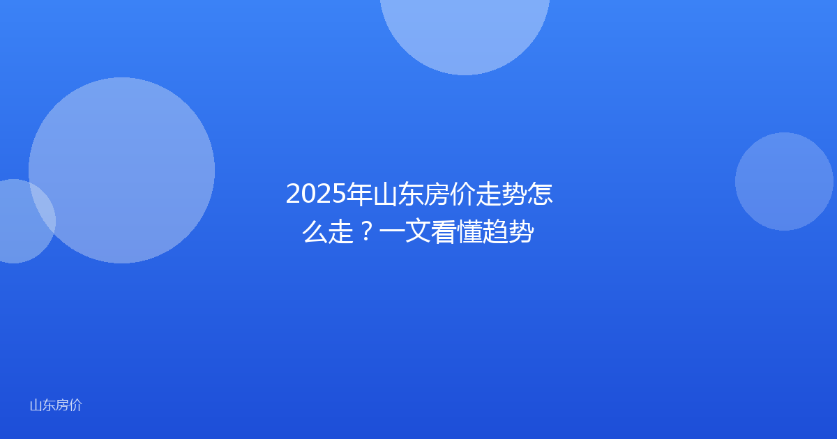 2025年山东房价走势怎么走?一文看懂趋势