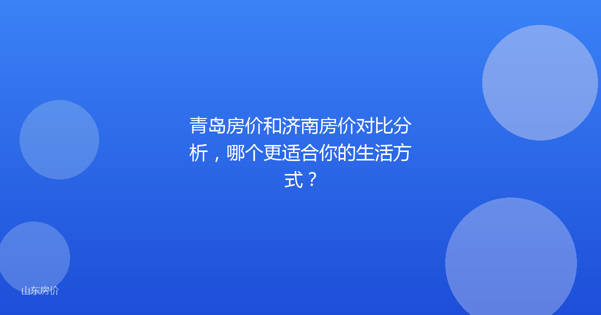青岛房价和济南房价对比分析,哪个更适合你的生活方式?