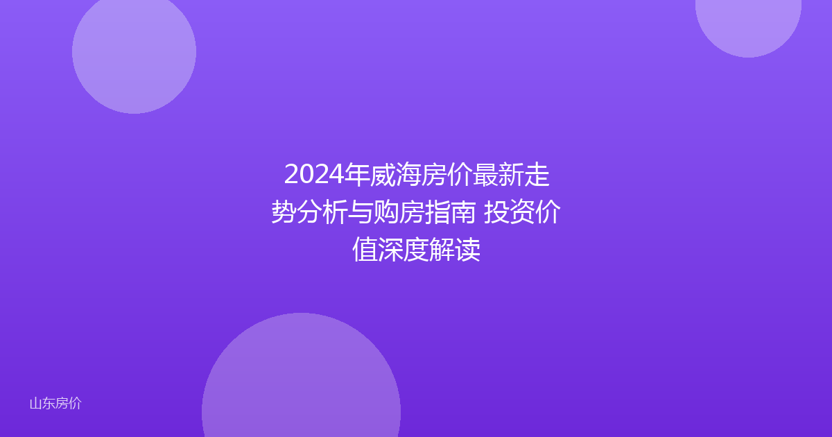 2024年威海房价最新走势分析与购房指南 投资价值深度解读