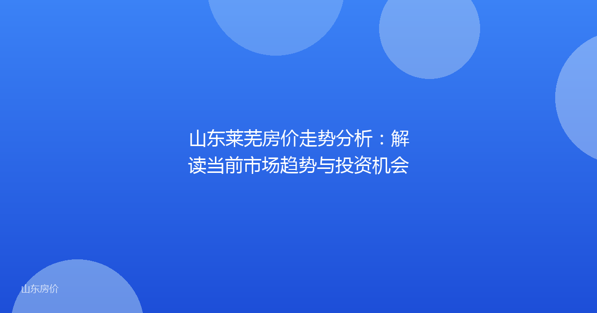 山东莱芜房价走势分析：解读当前市场趋势与投资机会