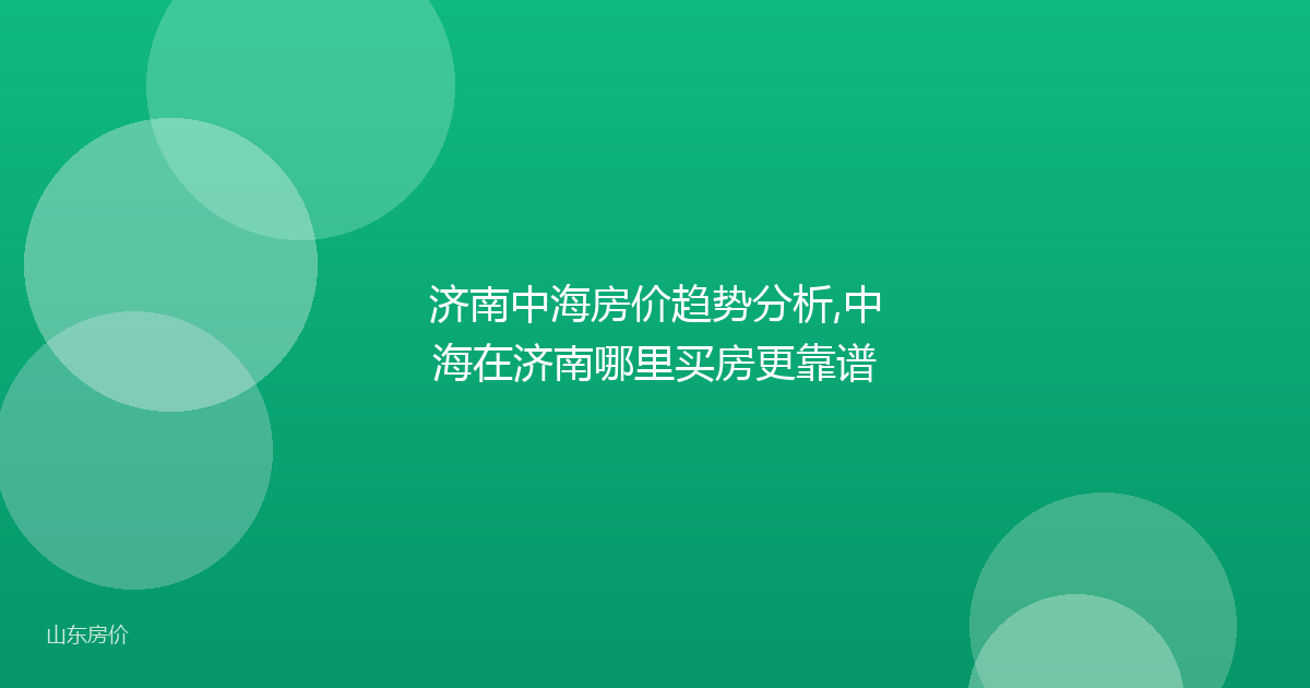 济南中海房价趋势分析,中海在济南哪里买房更靠谱