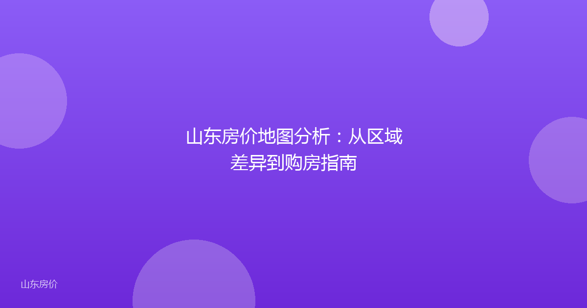 山东房价地图分析:从区域差异到购房指南