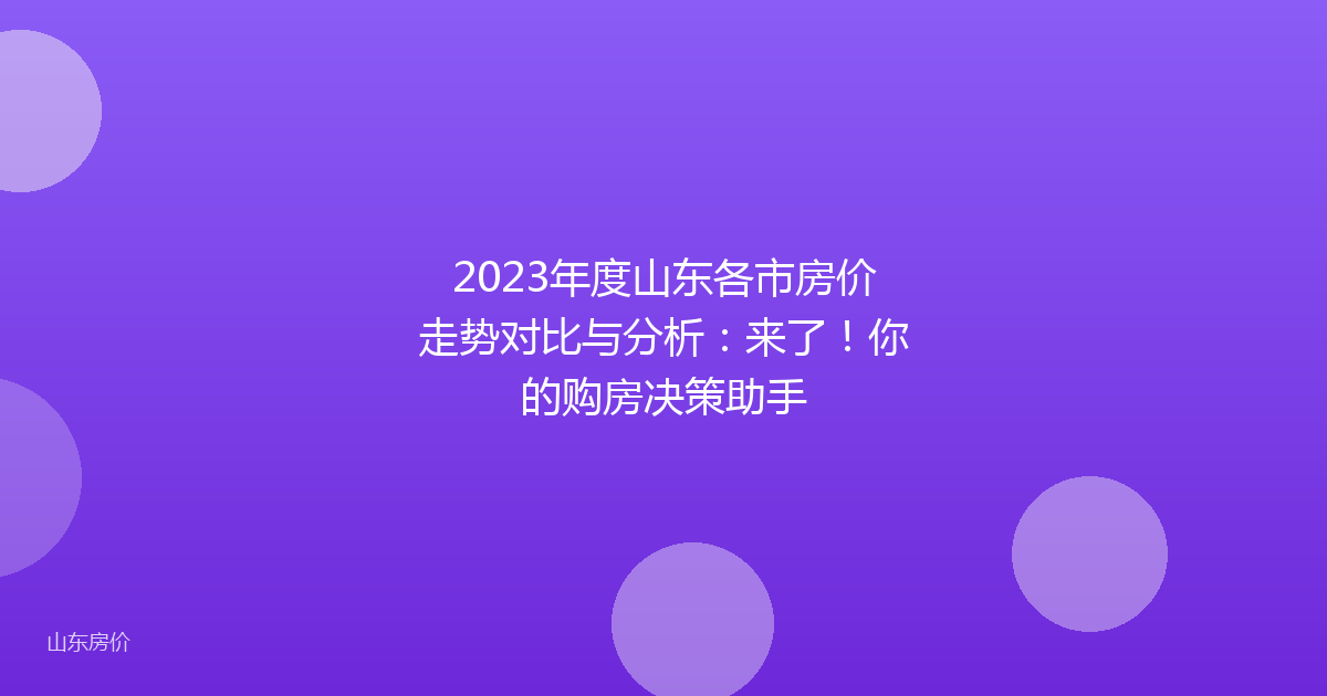 2023年度山东各市房价走势对比与分析:来了!你的购房决策助手