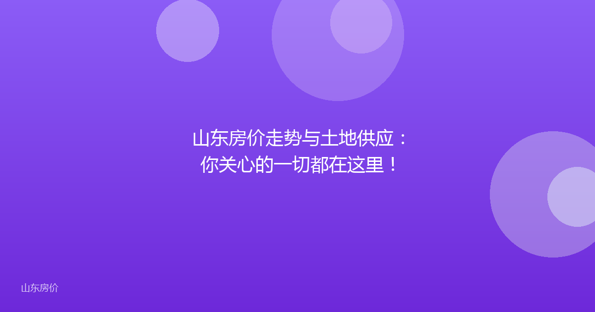 山东房价走势与土地供应:你关心的一切都在这里!