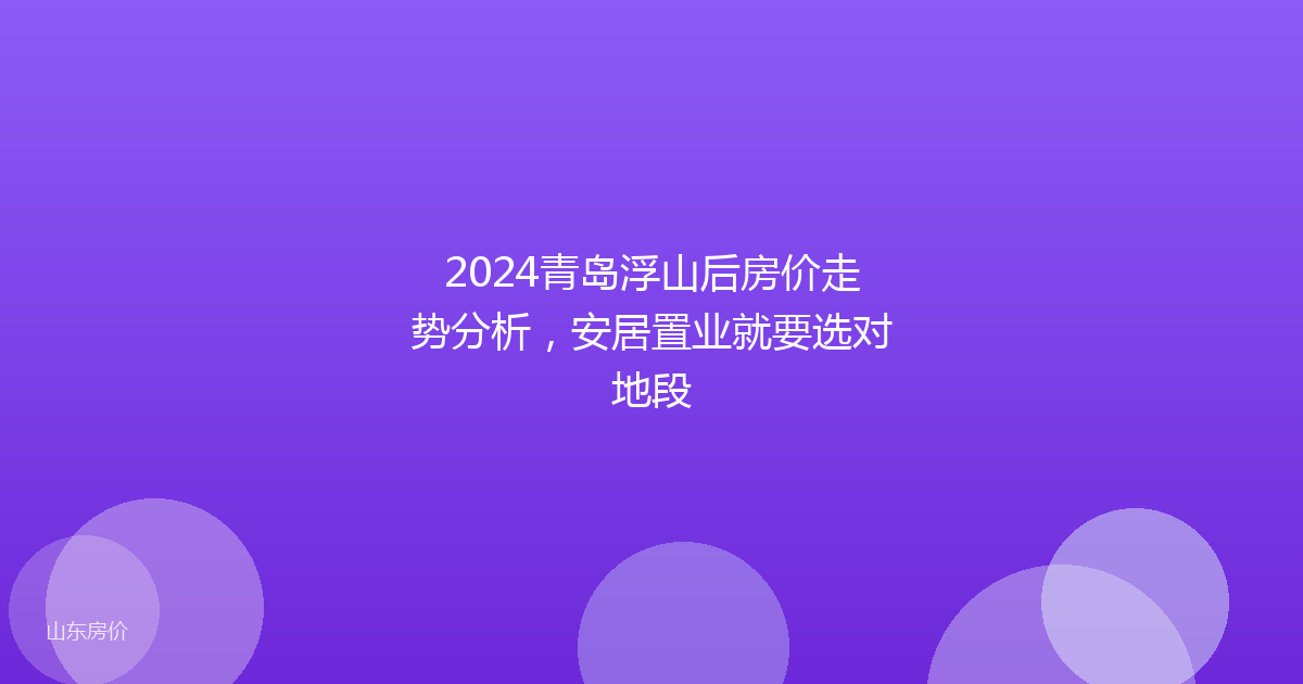 2024青岛浮山后房价走势分析,安居置业就要选对地段