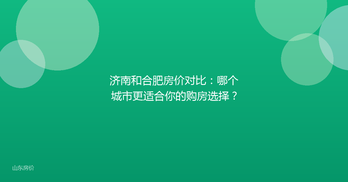 济南和合肥房价对比:哪个城市更适合你的购房选择?