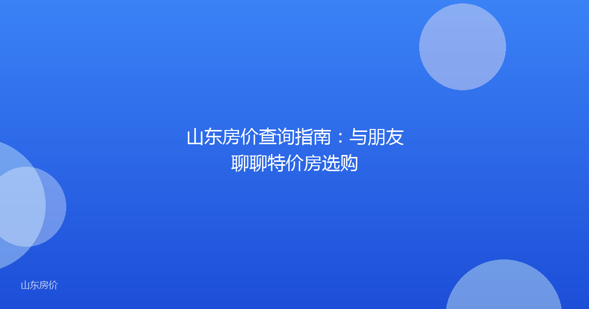 山东房价查询指南：与朋友聊聊特价房选购