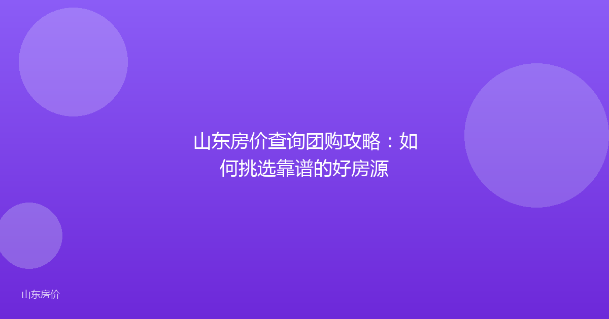 山东房价查询团购攻略:如何挑选靠谱的好房源
