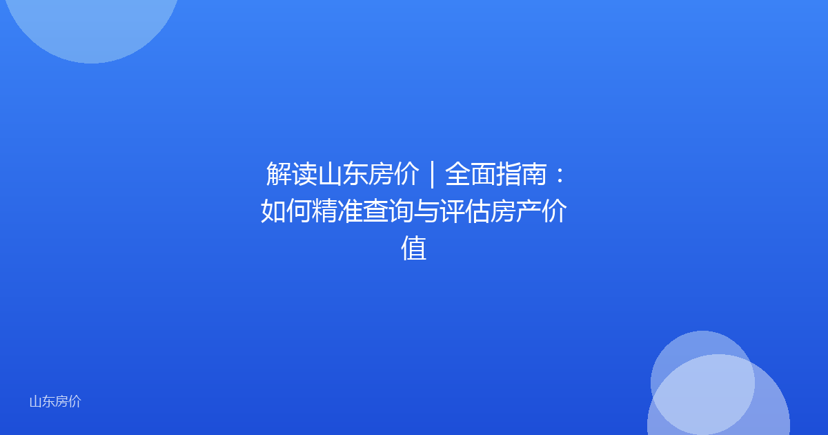 解读山东房价|全面指南:如何精准查询与评估房产价值