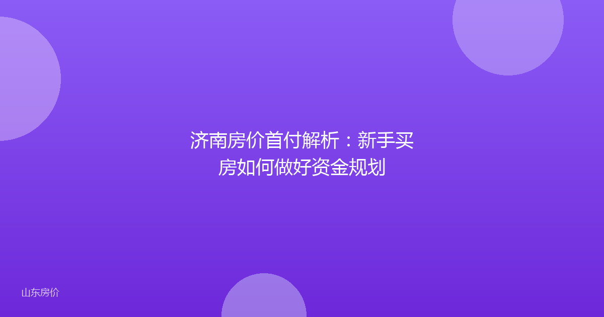 济南房价首付解析:新手买房如何做好资金规划