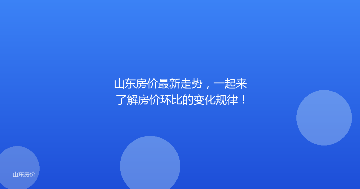 山东房价最新走势，一起来了解房价环比的变化规律！