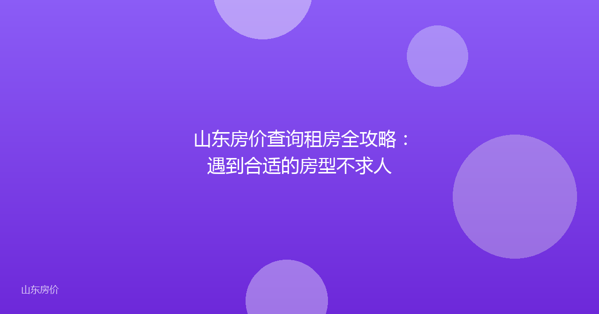 山东房价查询租房全攻略：遇到合适的房型不求人