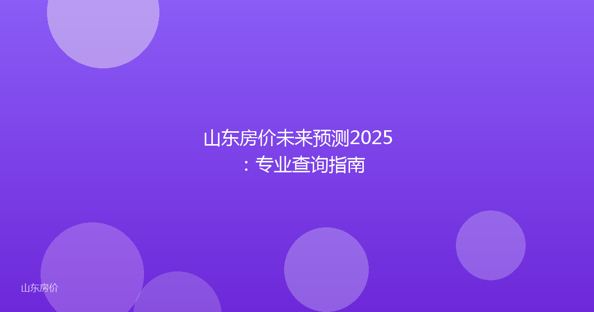 山东房价未来预测2025:专业查询指南