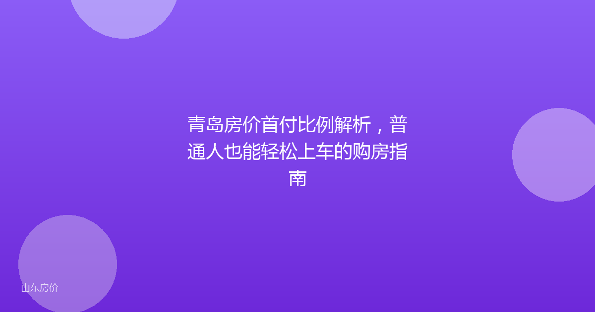 青岛房价首付比例解析,普通人也能轻松上车的购房指南