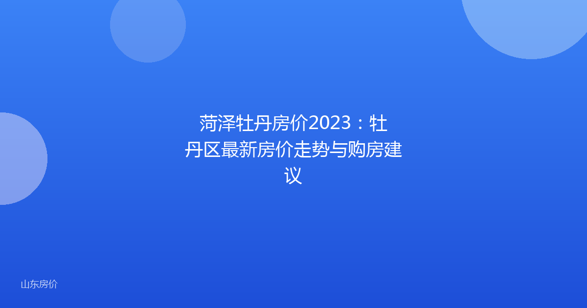 菏泽牡丹房价2023:牡丹区最新房价走势与购房建议