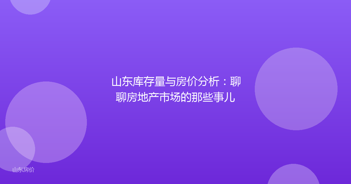 山东库存量与房价分析：聊聊房地产市场的那些事儿
