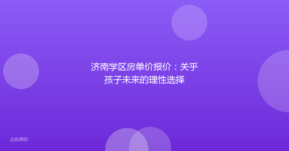 济南学区房单价报价：关乎孩子未来的理性选择